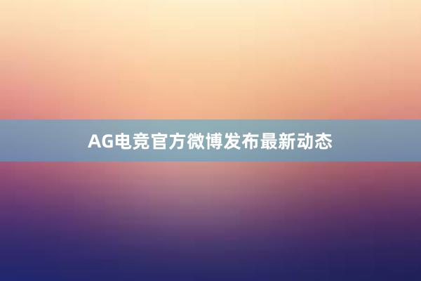 AG电竞官方微博发布最新动态