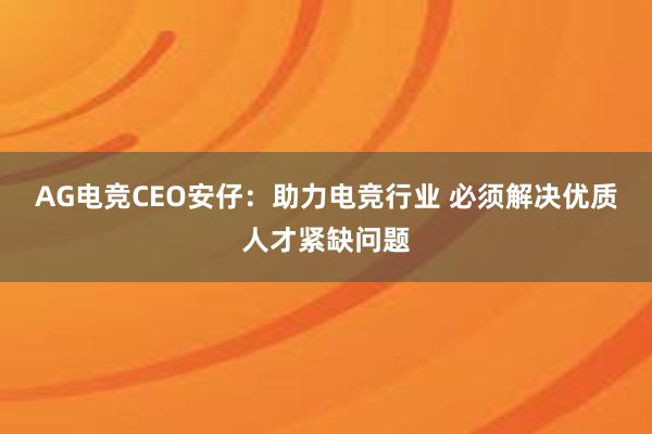 AG电竞CEO安仔：助力电竞行业 必须解决优质人才紧缺问题