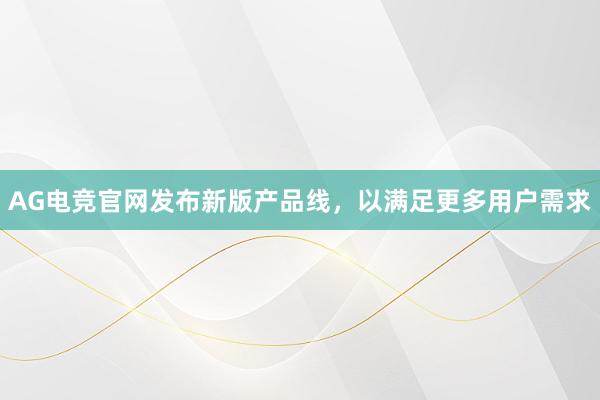 AG电竞官网发布新版产品线，以满足更多用户需求