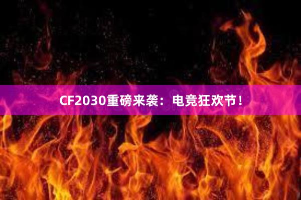 CF2030重磅来袭：电竞狂欢节！