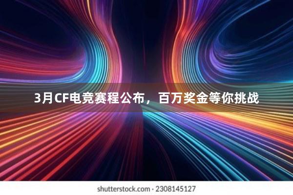 3月CF电竞赛程公布，百万奖金等你挑战