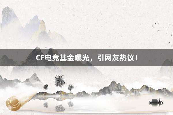 CF电竞基金曝光，引网友热议！