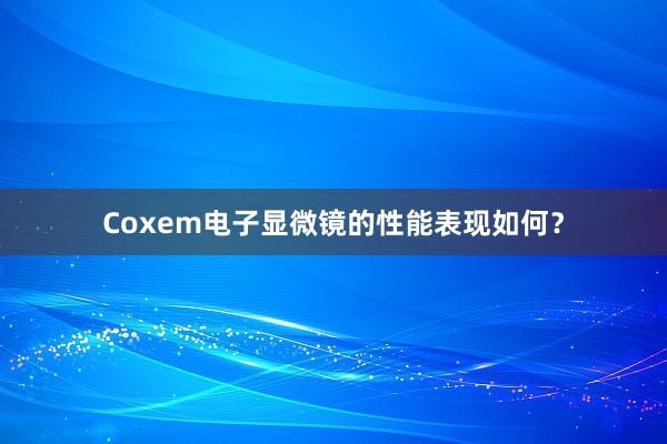 Coxem电子显微镜的性能表现如何？