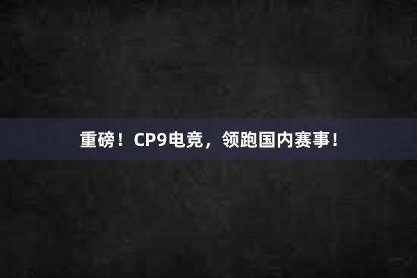 重磅！CP9电竞，领跑国内赛事！