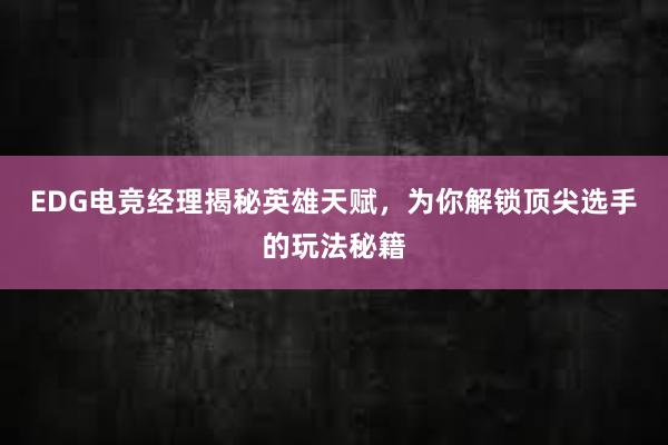 EDG电竞经理揭秘英雄天赋，为你解锁顶尖选手的玩法秘籍