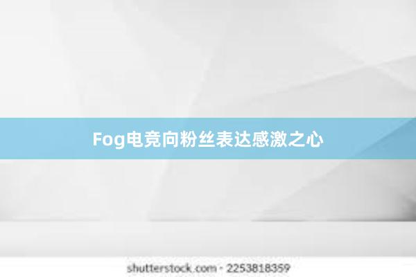 Fog电竞向粉丝表达感激之心