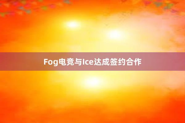 Fog电竞与Ice达成签约合作