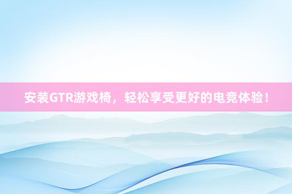 安装GTR游戏椅，轻松享受更好的电竞体验！