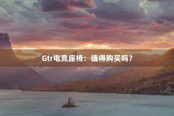 Gtr电竞座椅：值得购买吗？