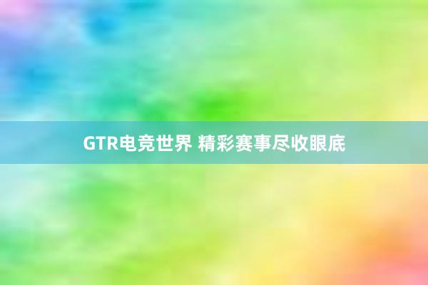 GTR电竞世界 精彩赛事尽收眼底