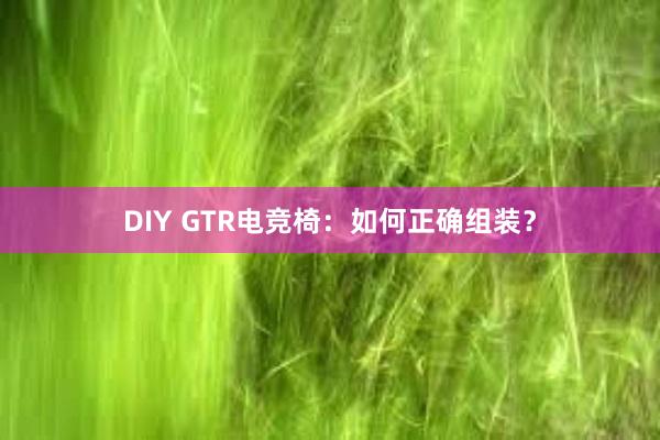 DIY GTR电竞椅：如何正确组装？