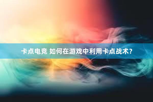 卡点电竞 如何在游戏中利用卡点战术？