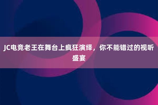 JC电竞老王在舞台上疯狂演绎，你不能错过的视听盛宴