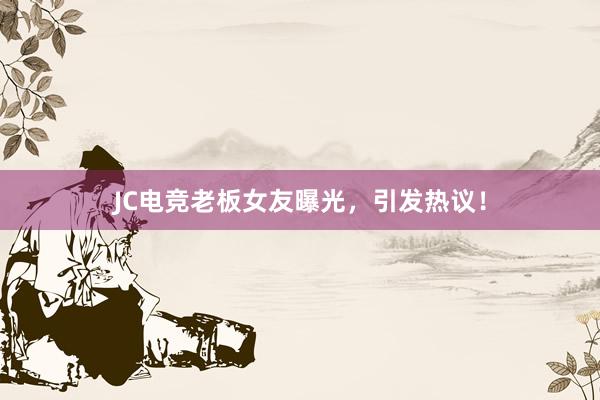 JC电竞老板女友曝光，引发热议！