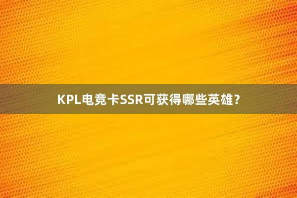 KPL电竞卡SSR可获得哪些英雄？