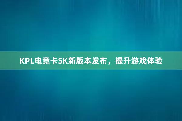 KPL电竞卡SK新版本发布，提升游戏体验