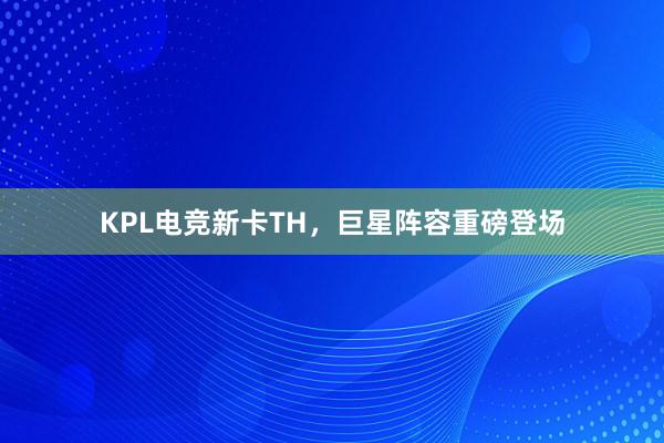 KPL电竞新卡TH，巨星阵容重磅登场