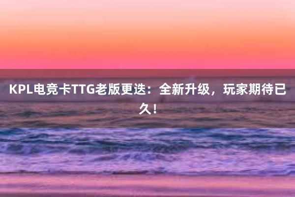 KPL电竞卡TTG老版更迭：全新升级，玩家期待已久！