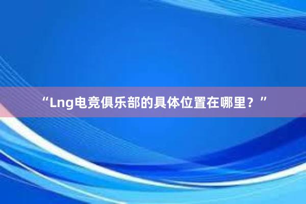 “Lng电竞俱乐部的具体位置在哪里？”