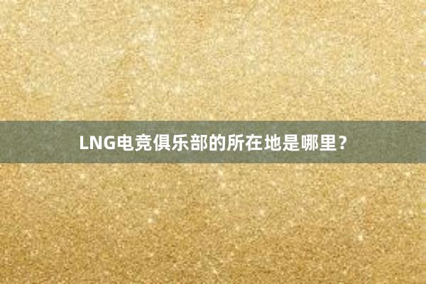 LNG电竞俱乐部的所在地是哪里？