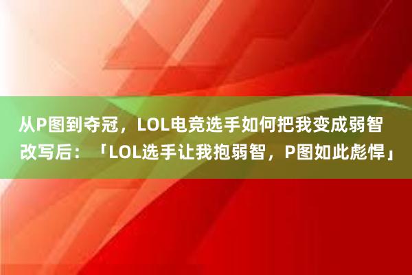 从P图到夺冠，LOL电竞选手如何把我变成弱智  改写后：「LOL选手让我抱弱智，P图如此彪悍」