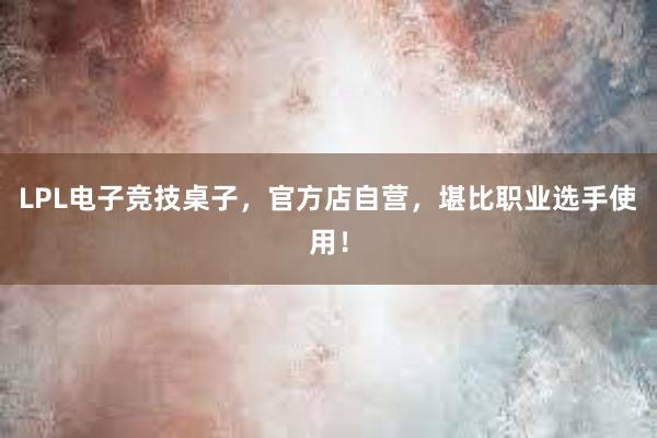 LPL电子竞技桌子，官方店自营，堪比职业选手使用！