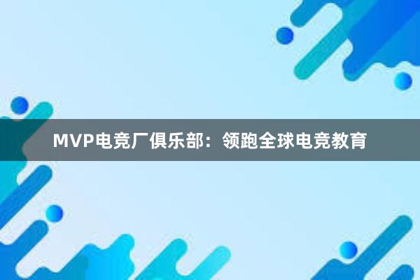 MVP电竞厂俱乐部：领跑全球电竞教育