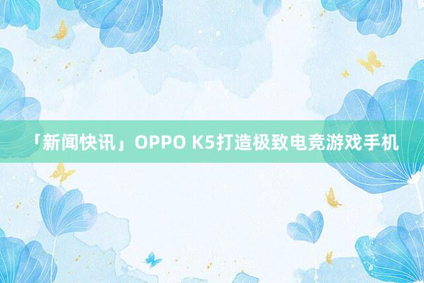 「新闻快讯」OPPO K5打造极致电竞游戏手机