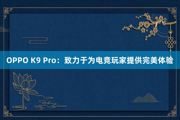 OPPO K9 Pro：致力于为电竞玩家提供完美体验