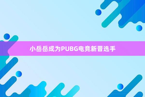 小岳岳成为PUBG电竞新晋选手