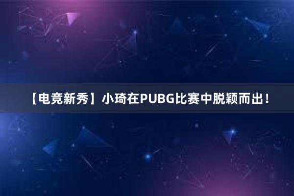 【电竞新秀】小琦在PUBG比赛中脱颖而出！