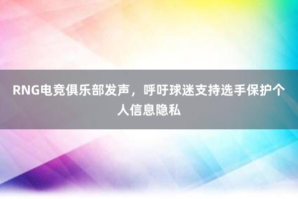 RNG电竞俱乐部发声，呼吁球迷支持选手保护个人信息隐私