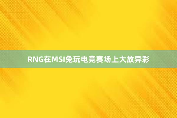 RNG在MSI兔玩电竞赛场上大放异彩