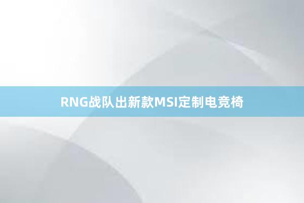 RNG战队出新款MSI定制电竞椅