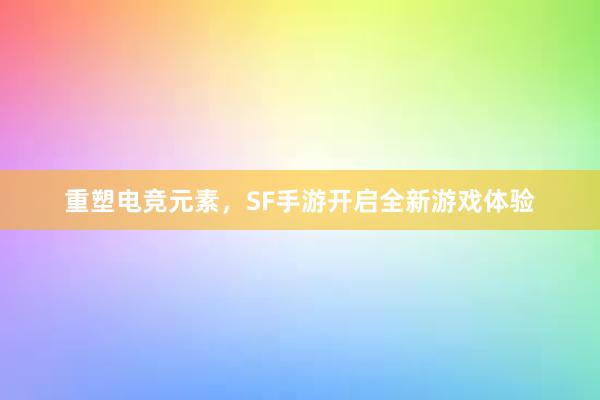 重塑电竞元素，SF手游开启全新游戏体验