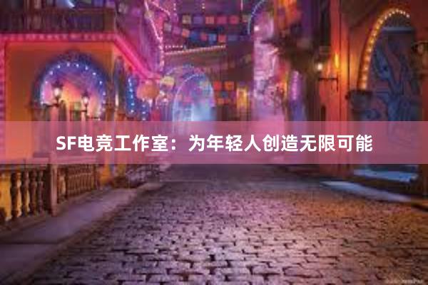 SF电竞工作室：为年轻人创造无限可能