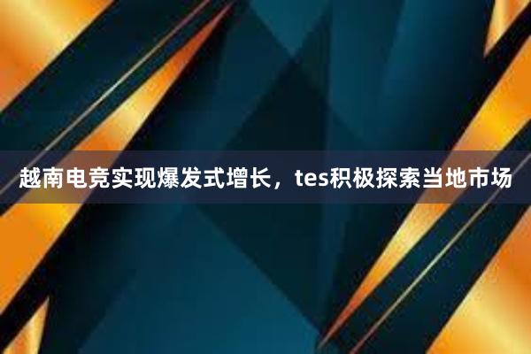 越南电竞实现爆发式增长，tes积极探索当地市场