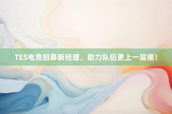 TES电竞招募新经理，助力队伍更上一层楼！