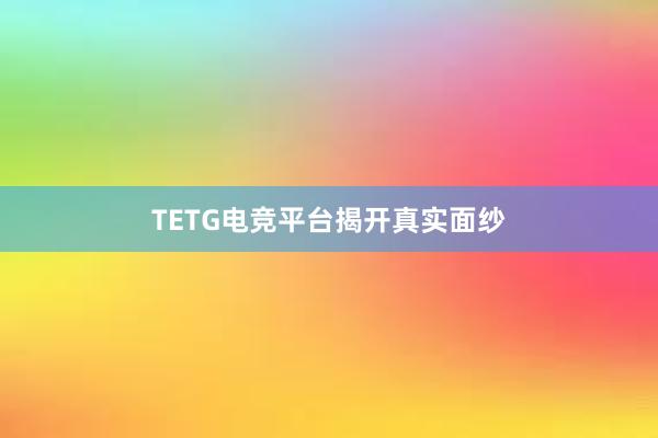 TETG电竞平台揭开真实面纱