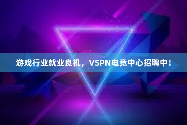 游戏行业就业良机，VSPN电竞中心招聘中！