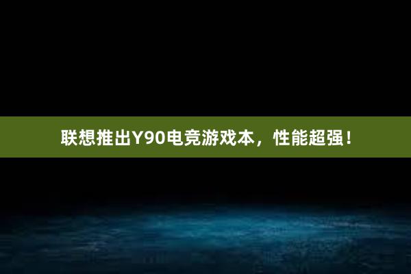 联想推出Y90电竞游戏本，性能超强！