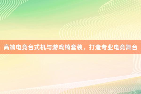 高端电竞台式机与游戏椅套装，打造专业电竞舞台