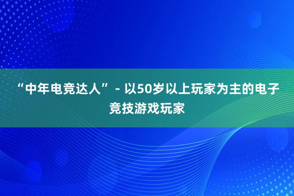 “中年电竞达人” - 以50岁以上玩家为主的电子竞技游戏玩家