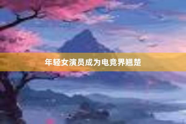 年轻女演员成为电竞界翘楚