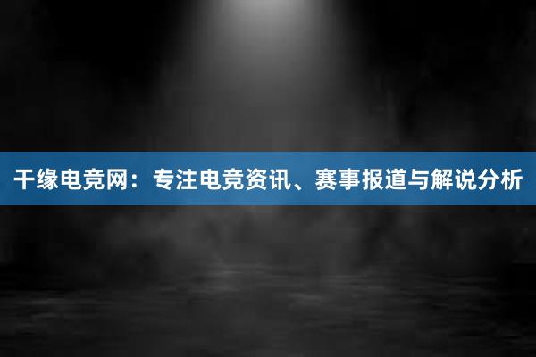 干缘电竞网：专注电竞资讯、赛事报道与解说分析