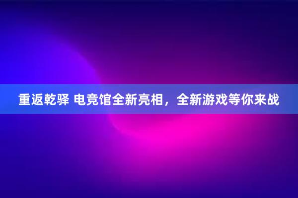 重返乾驿 电竞馆全新亮相，全新游戏等你来战