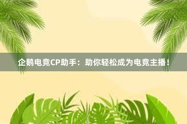 企鹅电竞CP助手：助你轻松成为电竞主播！