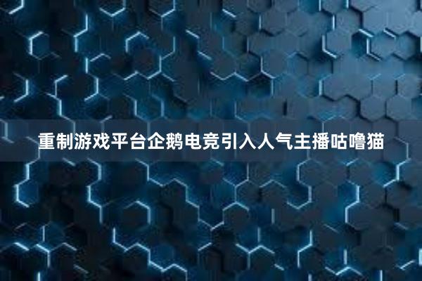 重制游戏平台企鹅电竞引入人气主播咕噜猫