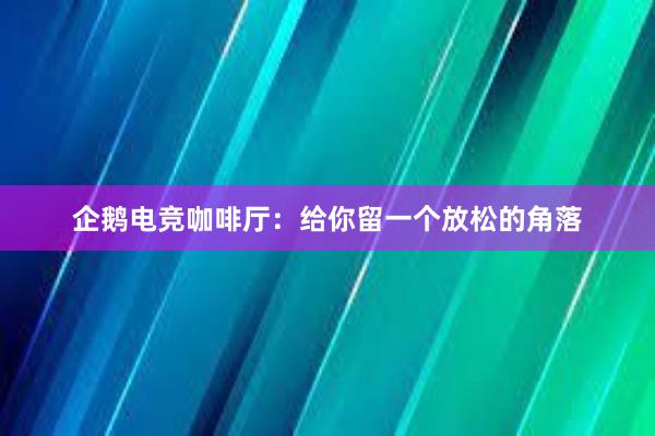 企鹅电竞咖啡厅：给你留一个放松的角落