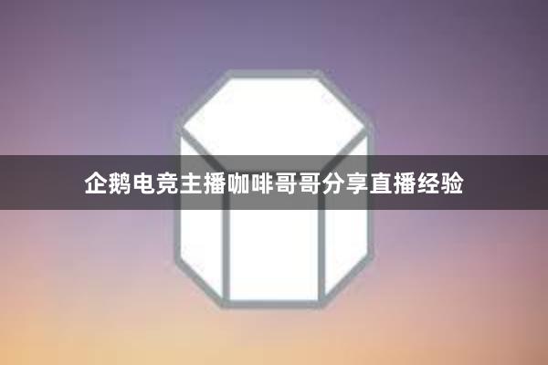 企鹅电竞主播咖啡哥哥分享直播经验